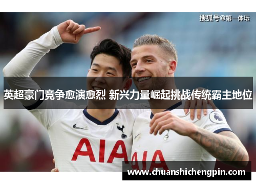 英超豪门竞争愈演愈烈 新兴力量崛起挑战传统霸主地位