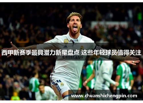 西甲新赛季最具潜力新星盘点 这些年轻球员值得关注