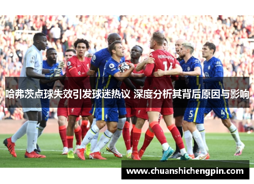 哈弗茨点球失效引发球迷热议 深度分析其背后原因与影响